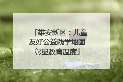 雄安新区：儿童友好公益践学地图彰显教育温度